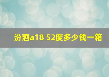 汾酒a18 52度多少钱一箱